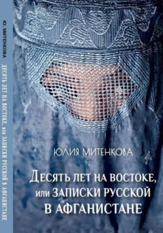 Юлия Александровна Митенкова. Десять лет на востоке, или записки русской в Афганистане