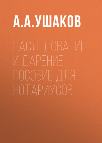 А. А. Ушаков. Наследование и дарение. Пособие для нотариусов