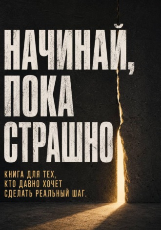 Начинай, пока страшно. Книга для тех, кто давно хочет сделать реальный шаг. 