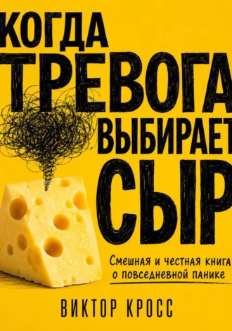 Виктор Кросс. Когда тревога выбирает сыр. Смешная и честная книга о повседневной панике