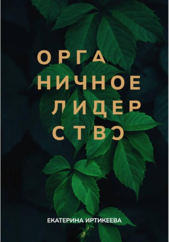 Екатерина Иртикеева. Органичное лидерство. Как стать руководителем, с которым хочется работать
