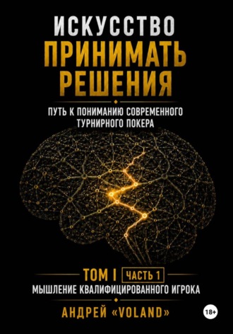 Андрей VOLAND. ИСКУССТВО ПРИНИМАТЬ РЕШЕНИЯ. Путь к пониманию современного турнирного покера. Том 1  Часть 1. 