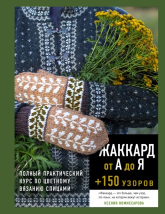 Жаккард от А до Я + 150 узоров. Полный практический курс по цветному вязанию спицами. Ксения Комиссарова