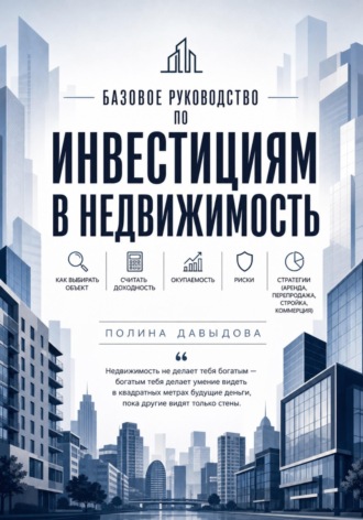 Базовое руководство по инвестициям в недвижимость: как выбирать объект, считать доходность, окупаемость, риски, стратегии.. Полина Давыдова