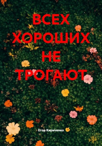 Егор Михайлович Кириченко. ВСЕХ ХОРОШИХ НЕ ТРОГАЮТ