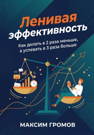 Максим Громов. Ленивая эффективность. Как делать в 2 раза меньше, а успевать в 3 раза больше