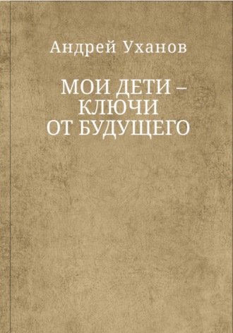 Андрей Уханов. Мои дети ключи от будущего