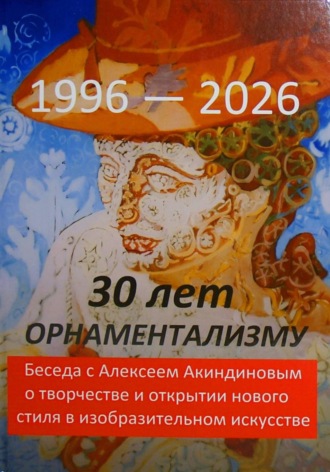 30 лет орнаментализму: 1996 — 2026. Беседа с Алексеем Акиндиновым о творчестве и открытии нового стиля в изобразительном искусстве