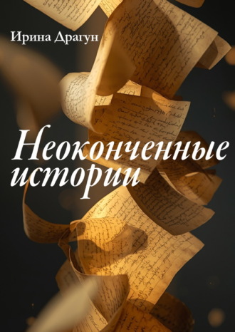 Ирина Драгун. Неоконченные истории