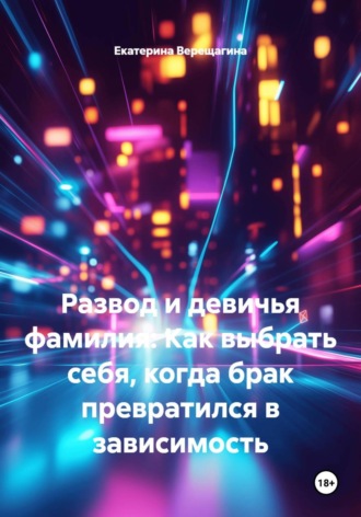 Развод и девичья фамилия: Как выбрать себя, когда брак превратился в зависимость. Екатерина Верещагина