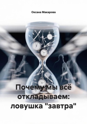 Оксана Макарова. Почему мы всё откладываем: ловушка 