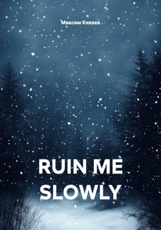 Максим Александрович Князев. RUIN ME SLOWLY