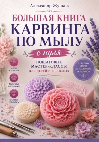 Александр Жучков. Большая книга карвинга по мылу с нуля. Пошаговые мастер-классы для детей и взрослых