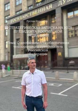 Руслан Нерсесян. СТРАТЕГИЧЕСКАЯ ЗАПИСКА НА ИМЯ ПРЕЗИДЕНТА РОССИЙСКОЙ ФЕДЕРАЦИИ Тема: О необходимости обеспечения темпорального суверенитета Российской Федерации