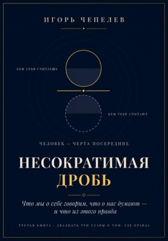 Игорь Чепелев. Несократимая дробь. Человек как отношение - что мы о себе говорим, что о нас думают и что из этого правда