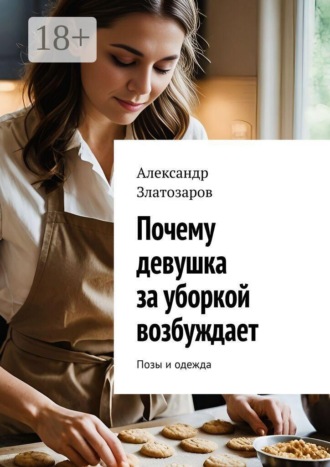 Александр Златозаров. Почему девушка за уборкой возбуждает. Позы и одежда