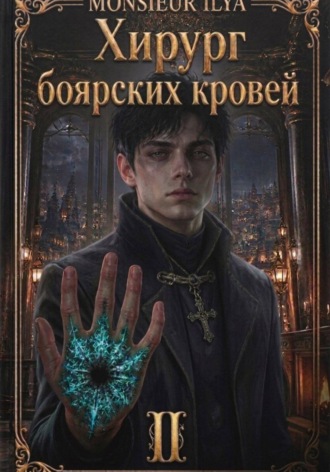 Monsieur Ilya. Хирург боярских кровей. Тень канцлера. Том 2