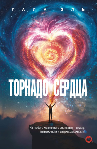 Гала Эль. Торнадо сердца. Из любого жизненного состояния – в силу, возможности и сверхвозможности!