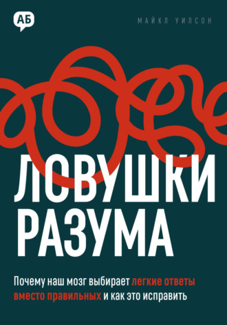 Ловушки разума. Почему наш мозг выбирает легкие ответы вместо правильных и как это исправить. Майкл Уилсон