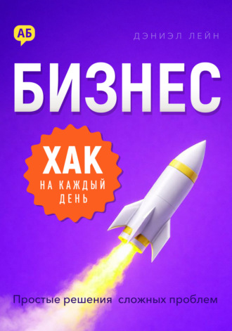Бизнес-хак на каждый день. Простые решения сложных проблем. Дэниэл Лейн