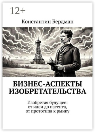 Константин Бердман. Бизнес-аспекты изобретательства. Изобретая будущее: от идеи до патента, от прототипа к рынку
