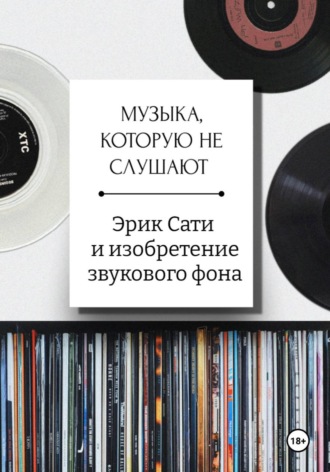 Музыка, которую не слушают. Эрик Сати и изобретение звукового фона. Александра Загреднюк