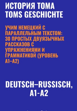 Александра Панфилова. История Тома. Учим немецкий с параллельным текстом: 30 простых двуязычных рассказов с упражнениями и грамматикой (уровень A1–A2)