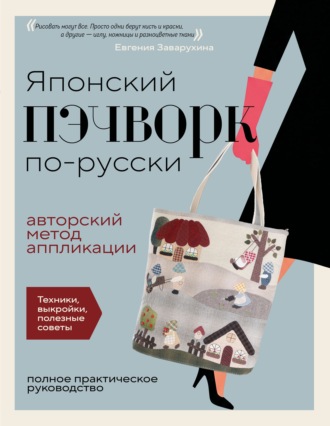 Евгения Заварухина. Японский пэчворк по-русски. Авторский метод аппликации. Техники, выкройки, полезные советы. Полное практическое руководство