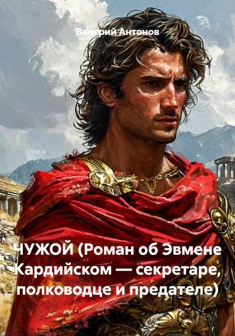 ЧУЖОЙ (Роман об Эвмене Кардийском — секретаре, полководце и предателе). Валерий Антонов