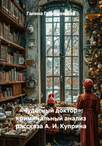 Галина Григоревская. «Чудесный доктор»: криминальный анализ рассказа А. И. Куприна