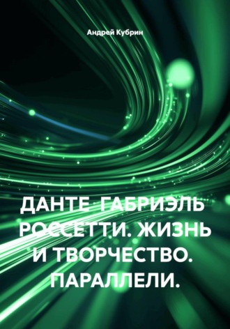 ДАНТЕ  ГАБРИЭЛЬ  РОССЕТТИ. ЖИЗНЬ И ТВОРЧЕСТВО.  ПАРАЛЛЕЛИ.. Андрей Кубрин