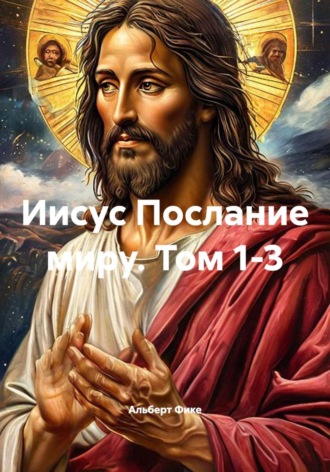 Иисус Послание миру. Том 1-3. Альберт Фике