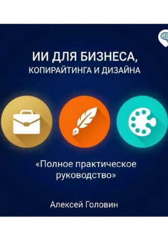СБОРНИК: ИИ ДЛЯ БИЗНЕСА, КОПИРАЙТИНГА И ДИЗАЙНА Полное практическое руководство по использованию нейросетей в трёх главных сферах. Алексей Головин
