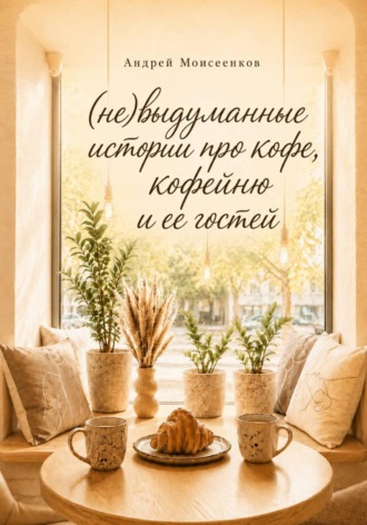 Андрей Моисеенков. (Не)выдуманные истории про кофе, кофейню и ее гостей