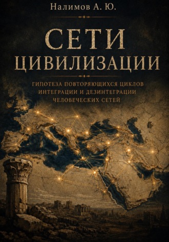 Алексей Налимов. СЕТИ ЦИВИЛИЗАЦИИ  Гипотеза повторяющихся циклов интеграции и дезинтеграции человеческих сетей высокой связности