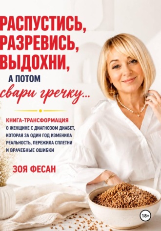 Зоя Фесан Распустись, разревись, выдохни, а потом свари гречку. Книга-трансформация о женщине с диагнозом диабет, которая за один год изменила реальность, пережила сплетни и врачебные ошибки. Зоя Фесан