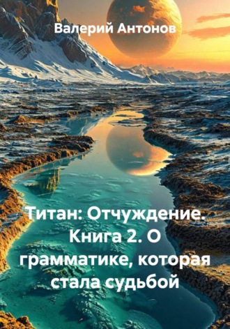 Валерий Антонов. Титан: Отчуждение. Книга 2. О грамматике, которая стала судьбой