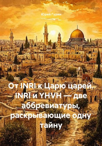 Юрий Гурин. От INRI к Царю царей. INRI и YHVH — две аббревиатуры, раскрывающие одну тайну