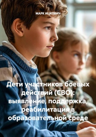 Дети участников боевых действий (СВО): выявление, поддержка, реабилитация в образовательной среде. МАРК ИЦКОВИЧ