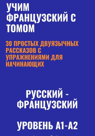 Учим французский с Томом. 30 простых двуязычных рассказов с упражнениями для начинающих (русский—французский, уровень A1-A2). 