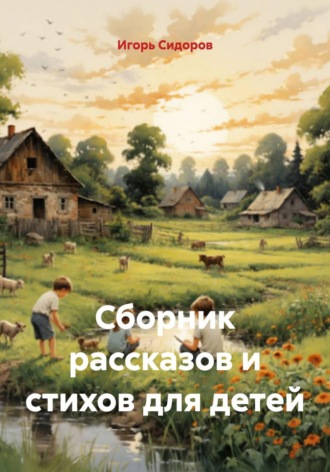 Сборник рассказов и стихов для детей. Игорь Викторович Сидоров