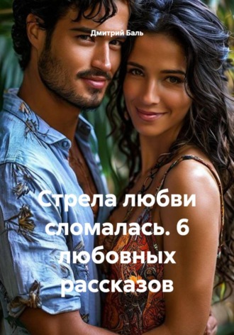 Дмитрий Баль. Стрела любви сломалась. 6 любовных рассказов