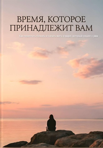 Аревик Парсамян. ВРЕМЯ, КОТОРОЕ ПРИНАДЛЕЖИТ ВАМ Как перестать бежать и начать жить в мире, который сошел с ума