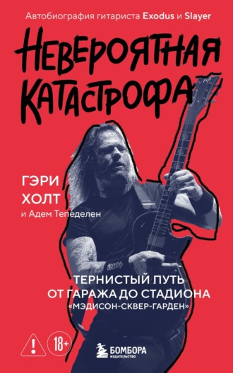 Невероятная катастрофа. Тернистый путь от от гаража до стадиона «Мэдисон-сквер-гарден». Автобиография гитариста Exodus и Slayer. Гэри Холт