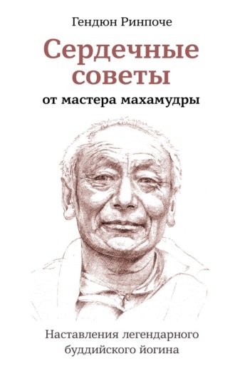 Гендюн Ринпоче. Сердечные советы от мастера махамудры. Наставления легендарного буддийского йогина