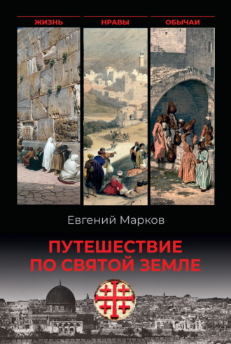 Путешествие по Святой земле. Жизнь, нравы, обычаи. Евгений Марков