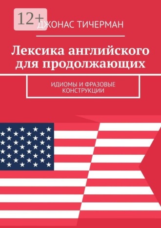 Джонас Тичерман. Лексика английского для продолжающих. Идиомы и фразовые конструкции