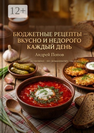 Андрей Попов. Бюджетные рецепты: вкусно и недорого каждый день