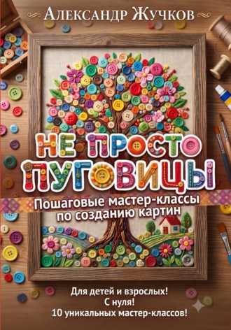 Александр Жучков. Не просто пуговицы. Пошаговые мастер-классы по созданию картин