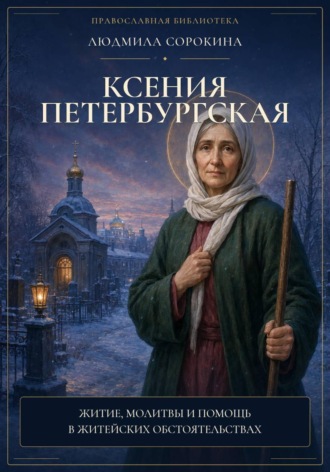 Людмила Сорокина. Ксения Петербургская. Житие, истории помощи, молитвы, акафист и подробное объяснение